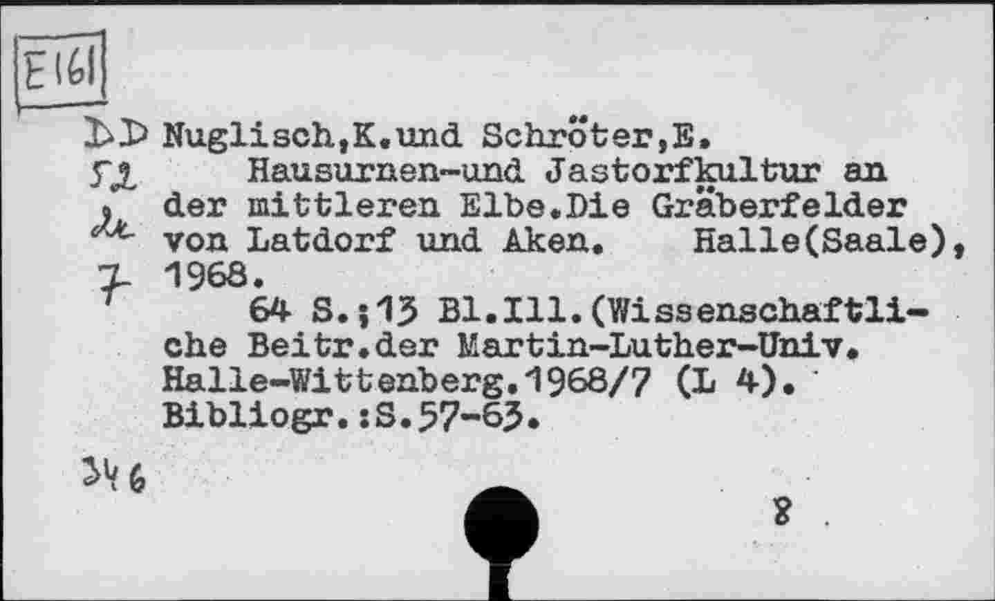 ﻿Nuglisch,K.und Schröter,Е.
уд Hausurnen-und Jastorfkultur an » der mittleren Elbe.Die Gräberfelder von Latdorf und Aken.	Halle(Saale)
7- 1968.
7	64 S.j15 Bl.Ill.(Wissenschaftli-
che Beitr.der Martin-Luther-Univ. Halle-Wittenberg.1968/7 (L 4). ' Bibliogr.:S.57-65.